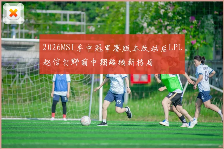 2026MSI季中冠军赛版本改动后LPL赵信打野前中期路线新格局