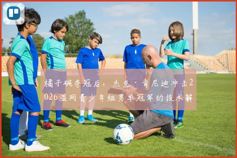 橘子碗夺冠后，杰克·肯尼迪冲击2026温网青少年组男单冠军的技术解析