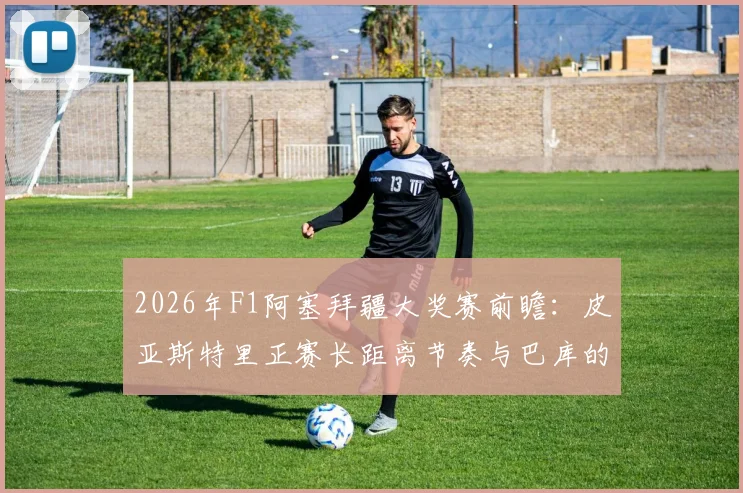 2026年F1阿塞拜疆大奖赛前瞻：皮亚斯特里正赛长距离节奏与巴库的挑战
