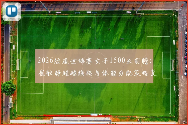 2026短道世锦赛女子1500米前瞻:崔敏静超越线路与体能分配策略复盘