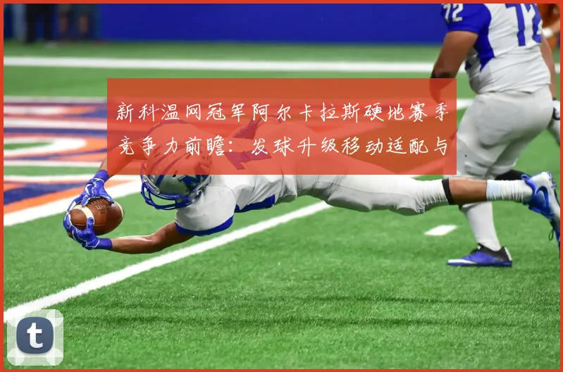 新科温网冠军阿尔卡拉斯硬地赛季竞争力前瞻:发球升级移动适配与北美硬地关键对决走势分析