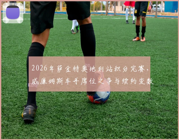2026年萨金特奥地利站积分完赛，威廉姆斯车手席位之争与续约变数