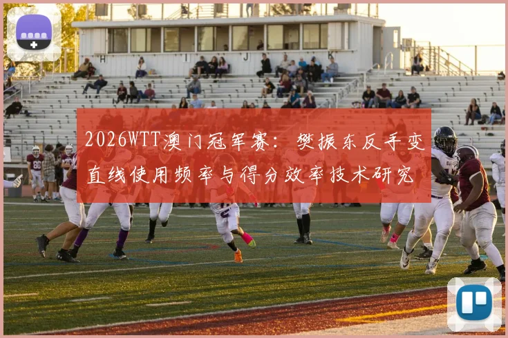 2026WTT澳门冠军赛:樊振东反手变直线使用频率与得分效率技术研究