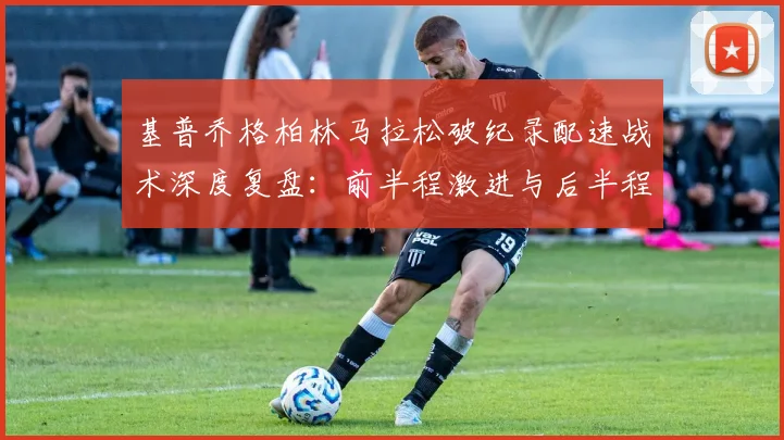 基普乔格柏林马拉松破纪录配速战术深度复盘：前半程激进与后半程稳定的完美平衡